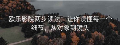 欧乐影院两步读法：让你读懂每一个细节，从对象到镜头