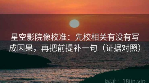 星空影院像校准：先校相关有没有写成因果，再把前提补一句（证据对照）
