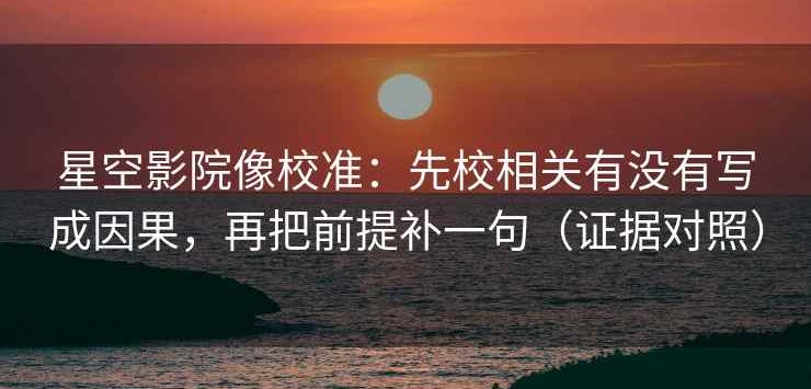 星空影院像校准：先校相关有没有写成因果，再把前提补一句（证据对照）