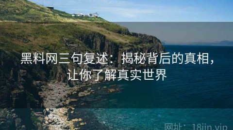 黑料网三句复述：揭秘背后的真相，让你了解真实世界