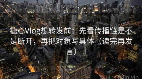 糖心Vlog想转发前：先看传播链是不是断开，再把对象写具体（读完再发言）