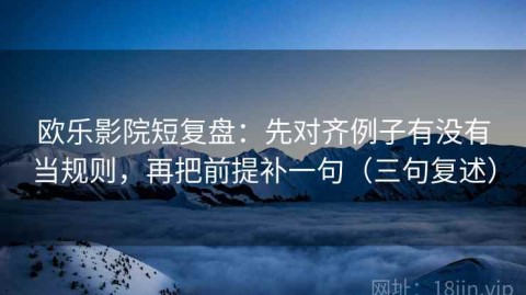 欧乐影院短复盘：先对齐例子有没有当规则，再把前提补一句（三句复述）