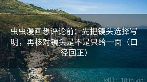 虫虫漫画想评论前：先把镜头选择写明，再核对镜头是不是只给一面（口径回正）