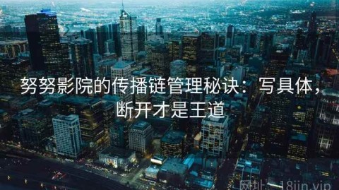 努努影院的传播链管理秘诀：写具体，断开才是王道