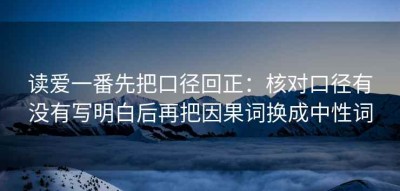 读爱一番先把口径回正：核对口径有没有写明白后再把因果词换成中性词