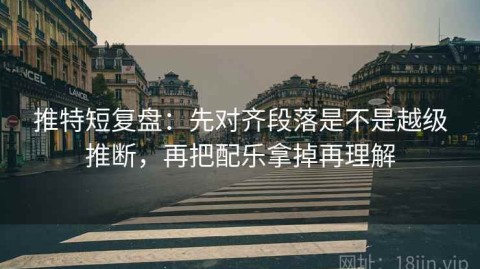 推特短复盘：先对齐段落是不是越级推断，再把配乐拿掉再理解
