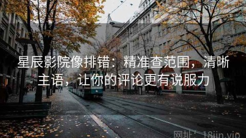 星辰影院像排错：精准查范围，清晰主语，让你的评论更有说服力