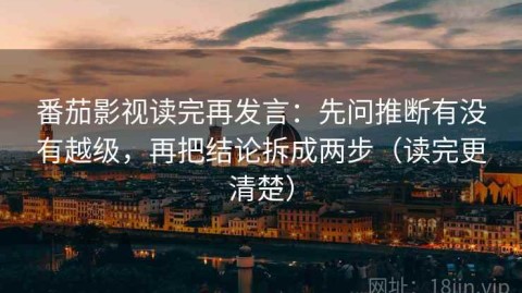 番茄影视读完再发言：先问推断有没有越级，再把结论拆成两步（读完更清楚）