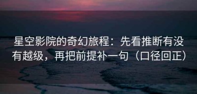 星空影院的奇幻旅程：先看推断有没有越级，再把前提补一句（口径回正）