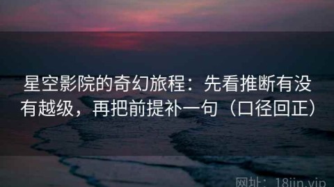 星空影院的奇幻旅程：先看推断有没有越级，再把前提补一句（口径回正）