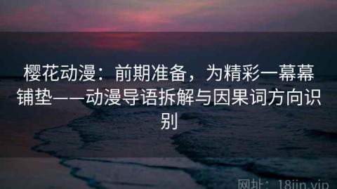樱花动漫：前期准备，为精彩一幕幕铺垫——动漫导语拆解与因果词方向识别