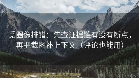 觅圈像排错：先查证据链有没有断点，再把截图补上下文（评论也能用）