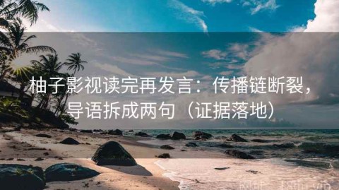 柚子影视读完再发言：传播链断裂，导语拆成两句（证据落地）