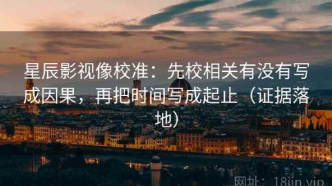 星辰影视像校准：先校相关有没有写成因果，再把时间写成起止（证据落地）