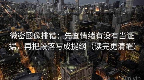 微密圈像排错：先查情绪有没有当证据，再把段落写成提纲（读完更清醒）