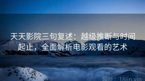 天天影院三句复述：越级推断与时间起止，全面解析电影观看的艺术