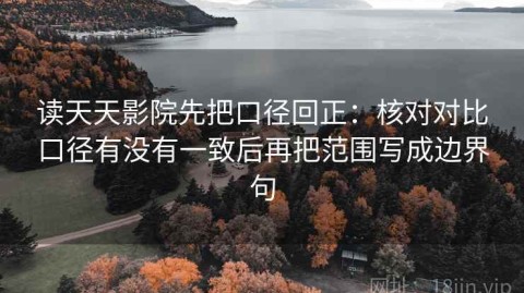 读天天影院先把口径回正：核对对比口径有没有一致后再把范围写成边界句