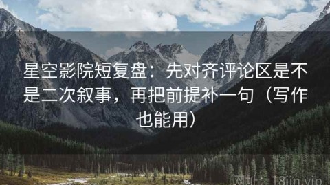 星空影院短复盘：先对齐评论区是不是二次叙事，再把前提补一句（写作也能用）