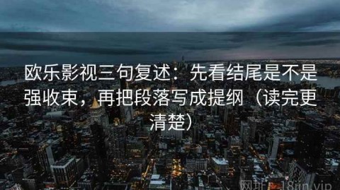 欧乐影视三句复述：先看结尾是不是强收束，再把段落写成提纲（读完更清楚）