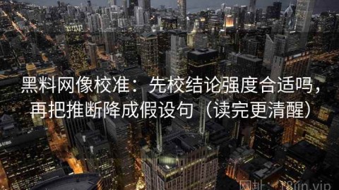 黑料网像校准：先校结论强度合适吗，再把推断降成假设句（读完更清醒）