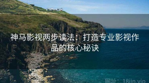 神马影视两步读法：打造专业影视作品的核心秘诀