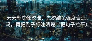 天天影院像校准：先校结论强度合适吗，再把例子标注清楚（把句子拉平）