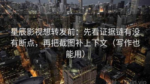 星辰影视想转发前：先看证据链有没有断点，再把截图补上下文（写作也能用）