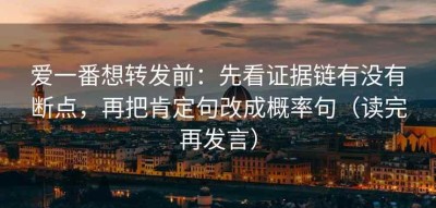 爱一番想转发前：先看证据链有没有断点，再把肯定句改成概率句（读完再发言）