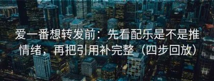 爱一番想转发前：先看配乐是不是推情绪，再把引用补完整（四步回放）