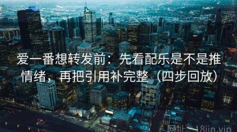 爱一番想转发前：先看配乐是不是推情绪，再把引用补完整（四步回放）