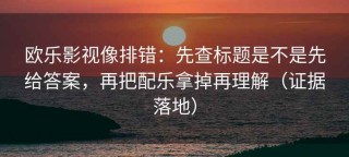 欧乐影视像排错：先查标题是不是先给答案，再把配乐拿掉再理解（证据落地）