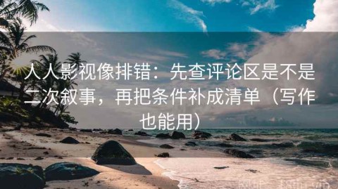 人人影视像排错：先查评论区是不是二次叙事，再把条件补成清单（写作也能用）