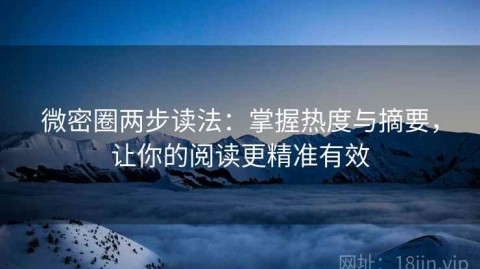 微密圈两步读法：掌握热度与摘要，让你的阅读更精准有效
