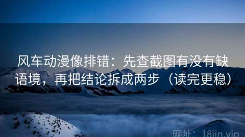 风车动漫像排错：先查截图有没有缺语境，再把结论拆成两步（读完更稳）