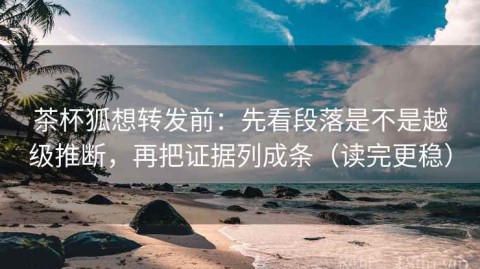 茶杯狐想转发前：先看段落是不是越级推断，再把证据列成条（读完更稳）