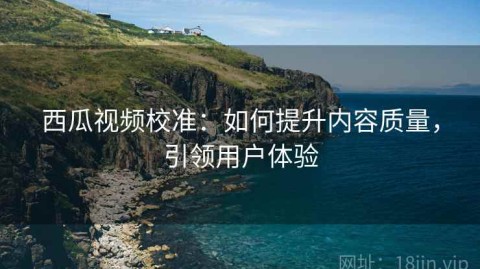 西瓜视频校准：如何提升内容质量，引领用户体验