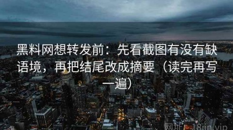 黑料网想转发前：先看截图有没有缺语境，再把结尾改成摘要（读完再写一遍）