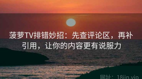 菠萝TV排错妙招：先查评论区，再补引用，让你的内容更有说服力