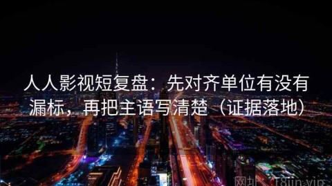 人人影视短复盘：先对齐单位有没有漏标，再把主语写清楚（证据落地）