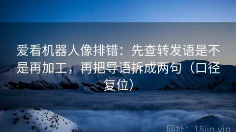 爱看机器人像排错：先查转发语是不是再加工，再把导语拆成两句（口径复位）