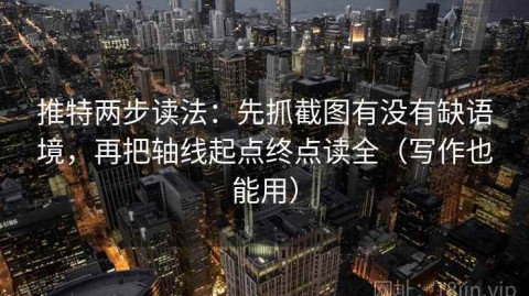 推特两步读法：先抓截图有没有缺语境，再把轴线起点终点读全（写作也能用）