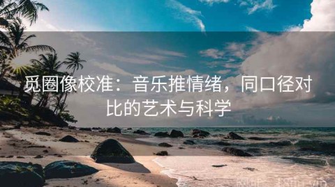 觅圈像校准：音乐推情绪，同口径对比的艺术与科学