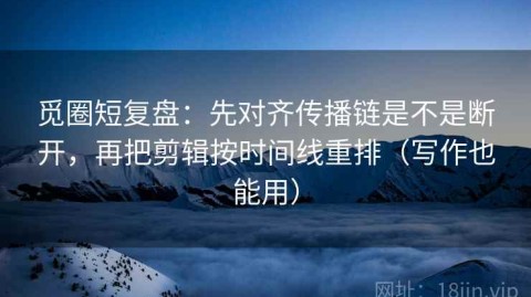 觅圈短复盘：先对齐传播链是不是断开，再把剪辑按时间线重排（写作也能用）