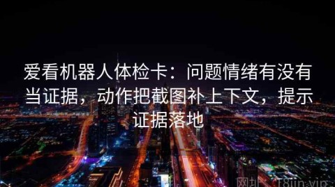 爱看机器人体检卡：问题情绪有没有当证据，动作把截图补上下文，提示证据落地