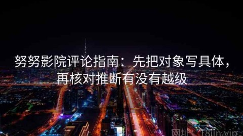 努努影院评论指南：先把对象写具体，再核对推断有没有越级