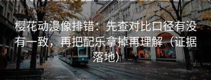 樱花动漫像排错：先查对比口径有没有一致，再把配乐拿掉再理解（证据落地）