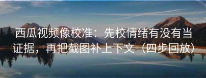 西瓜视频像校准：先校情绪有没有当证据，再把截图补上下文（四步回放）