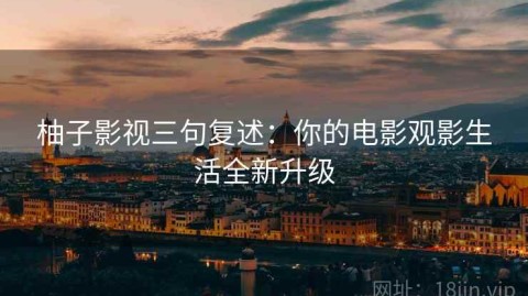 柚子影视三句复述：你的电影观影生活全新升级