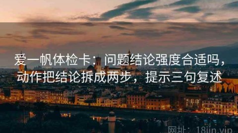 爱一帆体检卡：问题结论强度合适吗，动作把结论拆成两步，提示三句复述