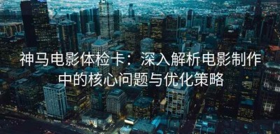 神马电影体检卡：深入解析电影制作中的核心问题与优化策略